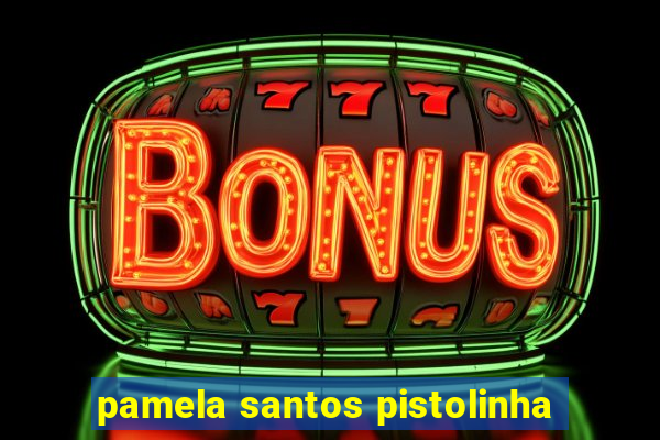 pamela santos pistolinha